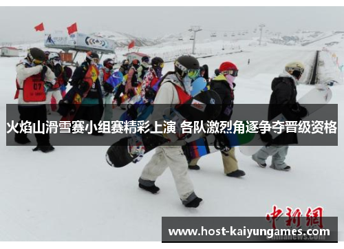 火焰山滑雪赛小组赛精彩上演 各队激烈角逐争夺晋级资格