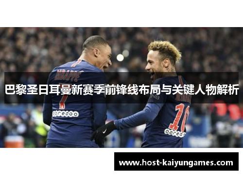 巴黎圣日耳曼新赛季前锋线布局与关键人物解析