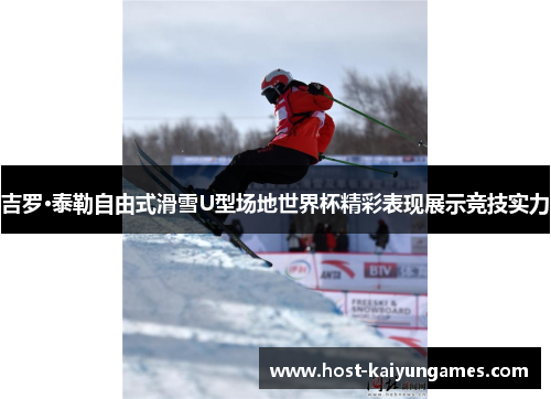 吉罗·泰勒自由式滑雪U型场地世界杯精彩表现展示竞技实力
