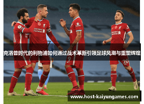 克洛普时代的利物浦如何通过战术革新引领足球风潮与重塑辉煌