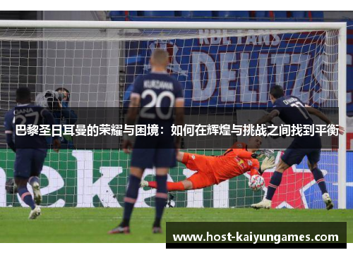 巴黎圣日耳曼的荣耀与困境：如何在辉煌与挑战之间找到平衡