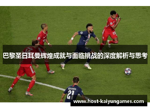 巴黎圣日耳曼辉煌成就与面临挑战的深度解析与思考