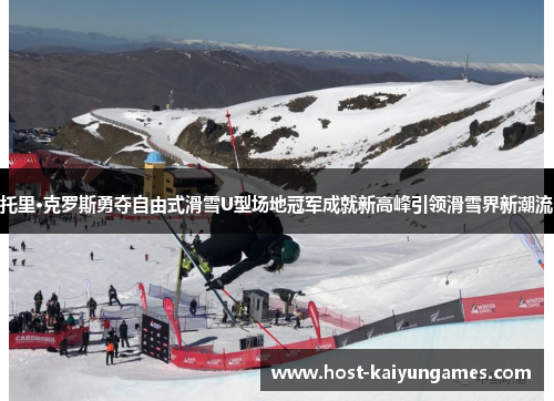 托里·克罗斯勇夺自由式滑雪U型场地冠军成就新高峰引领滑雪界新潮流