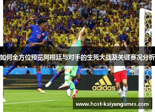 如何全方位预览阿根廷与对手的生死大战及关键赛况分析