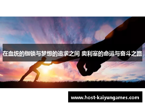 在血统的枷锁与梦想的追求之间 奥利塞的命运与奋斗之路