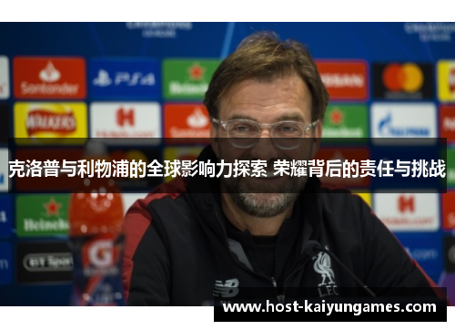 克洛普与利物浦的全球影响力探索 荣耀背后的责任与挑战