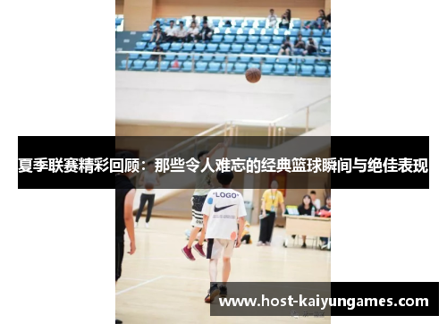 夏季联赛精彩回顾：那些令人难忘的经典篮球瞬间与绝佳表现