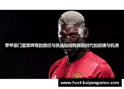 意甲豪门重塑辉煌的路径与挑战如何跨越新时代的困境与机遇