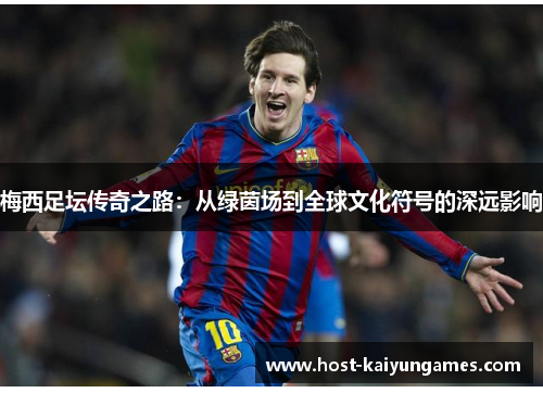 梅西足坛传奇之路：从绿茵场到全球文化符号的深远影响