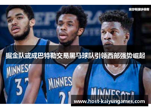 掘金队或成巴特勒交易黑马球队引领西部强势崛起