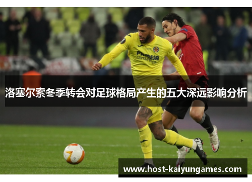 洛塞尔索冬季转会对足球格局产生的五大深远影响分析