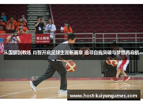 从国脚到教练 肖智开启足球生涯新篇章 追寻自我突破与梦想再启航