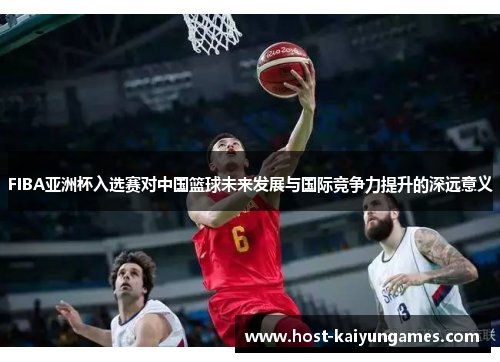 FIBA亚洲杯入选赛对中国篮球未来发展与国际竞争力提升的深远意义