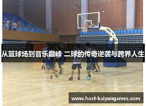 从篮球场到音乐巅峰 二球的传奇逆袭与跨界人生