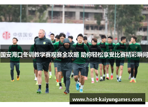 国安海口冬训教学赛观赛全攻略 助你轻松享受比赛精彩瞬间 国安海口冬训教学赛观赛全攻略 助你轻松享受比赛精彩瞬间