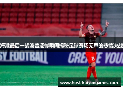 海港最后一战波普遗憾瞬间揭秘足球赛场无声的悲情决战