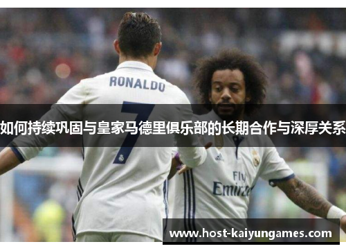 如何持续巩固与皇家马德里俱乐部的长期合作与深厚关系