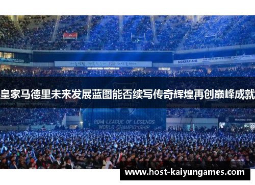 皇家马德里未来发展蓝图能否续写传奇辉煌再创巅峰成就