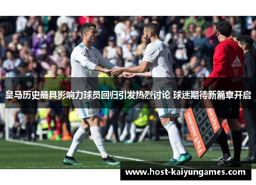 皇马历史最具影响力球员回归引发热烈讨论 球迷期待新篇章开启