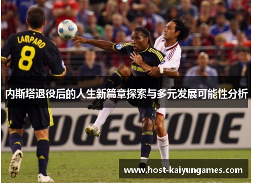 内斯塔退役后的人生新篇章探索与多元发展可能性分析 内斯塔退役后的人生新篇章探索与多元发展可能性分析