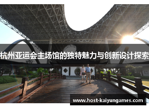 杭州亚运会主场馆的独特魅力与创新设计探索 杭州亚运会主场馆的独特魅力与创新设计探索
