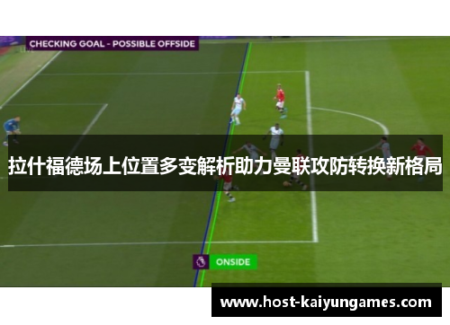 拉什福德场上位置多变解析助力曼联攻防转换新格局