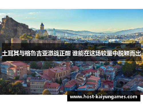 土耳其与格鲁吉亚激战正酣 谁能在这场较量中脱颖而出