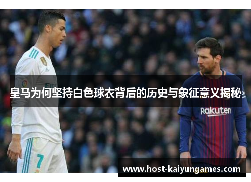 皇马为何坚持白色球衣背后的历史与象征意义揭秘 皇马为何坚持白色球衣背后的历史与象征意义揭秘