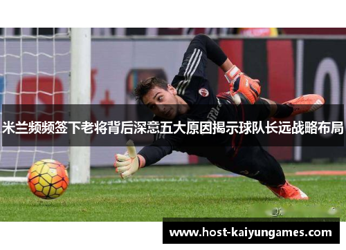 米兰频频签下老将背后深意五大原因揭示球队长远战略布局