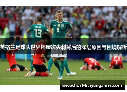 英格兰足球队世界杯屡次失利背后的深层原因与困境解析 英格兰足球队世界杯屡次失利背后的深层原因与困境解析