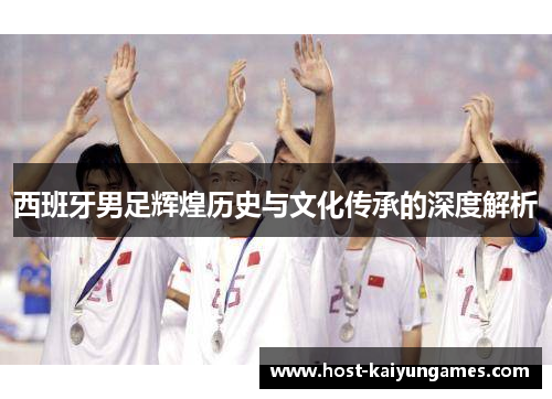 西班牙男足辉煌历史与文化传承的深度解析 西班牙男足辉煌历史与文化传承的深度解析