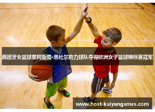 西班牙女篮球星阿斯图·恩杜尔助力球队夺得欧洲女子篮球锦标赛冠军 西班牙女篮球星阿斯图·恩杜尔助力球队夺得欧洲女子篮球锦标赛冠军