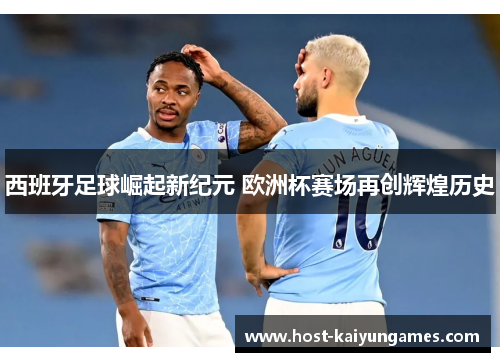 西班牙足球崛起新纪元 欧洲杯赛场再创辉煌历史 西班牙足球崛起新纪元 欧洲杯赛场再创辉煌历史