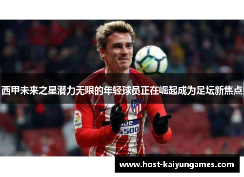 西甲未来之星潜力无限的年轻球员正在崛起成为足坛新焦点 西甲未来之星潜力无限的年轻球员正在崛起成为足坛新焦点