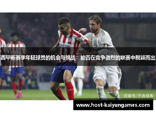 西甲新赛季年轻球员的机会与挑战:能否在竞争激烈的联赛中脱颖而出 西甲新赛季年轻球员的机会与挑战:能否在竞争激烈的联赛中脱颖而出