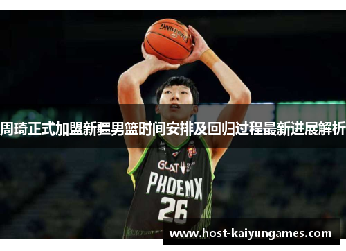 周琦正式加盟新疆男篮时间安排及回归过程最新进展解析