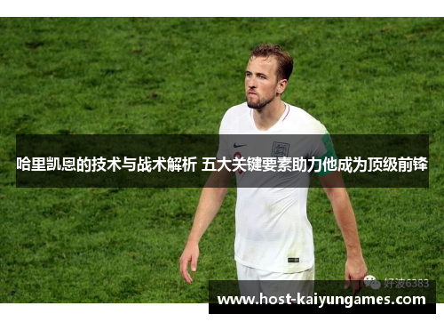 哈里凯恩的技术与战术解析 五大关键要素助力他成为顶级前锋 哈里凯恩的技术与战术解析 五大关键要素助力他成为顶级前锋