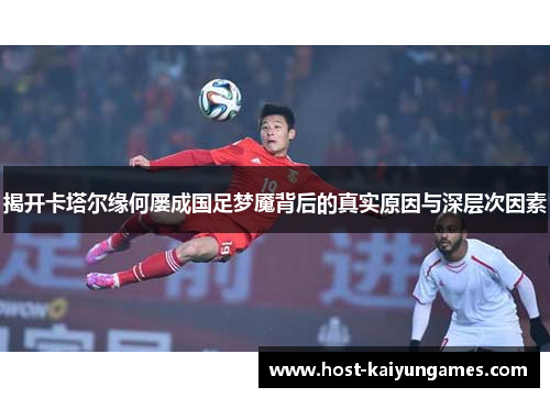 揭开卡塔尔缘何屡成国足梦魇背后的真实原因与深层次因素 揭开卡塔尔缘何屡成国足梦魇背后的真实原因与深层次因素