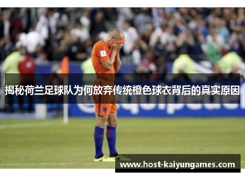 揭秘荷兰足球队为何放弃传统橙色球衣背后的真实原因 揭秘荷兰足球队为何放弃传统橙色球衣背后的真实原因