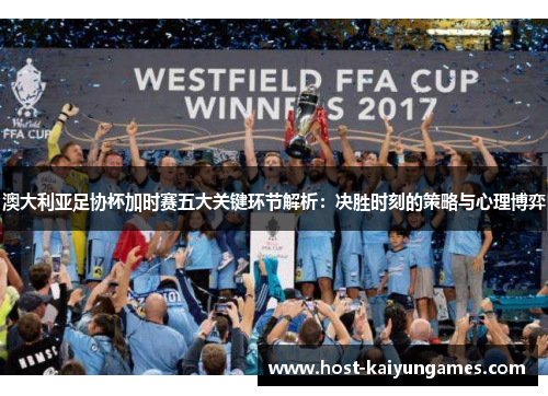 澳大利亚足协杯加时赛五大关键环节解析:决胜时刻的策略与心理博弈 澳大利亚足协杯加时赛五大关键环节解析:决胜时刻的策略与心理博弈