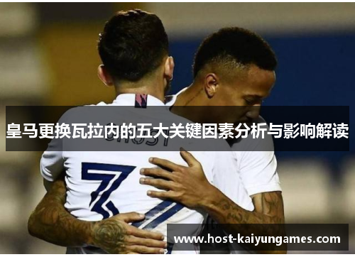 皇马更换瓦拉内的五大关键因素分析与影响解读 皇马更换瓦拉内的五大关键因素分析与影响解读