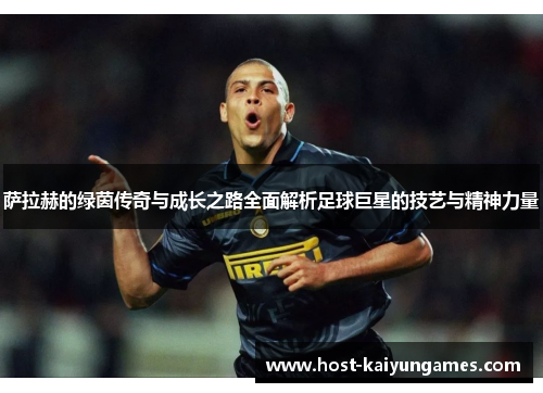 萨拉赫的绿茵传奇与成长之路全面解析足球巨星的技艺与精神力量 萨拉赫的绿茵传奇与成长之路全面解析足球巨星的技艺与精神力量