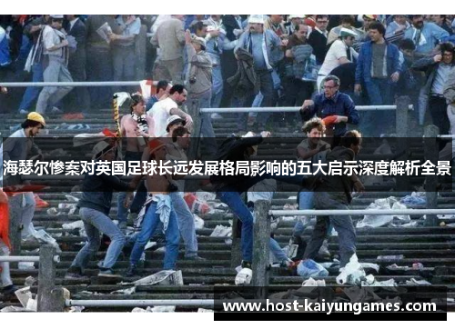 海瑟尔惨案对英国足球长远发展格局影响的五大启示深度解析全景 海瑟尔惨案对英国足球长远发展格局影响的五大启示深度解析全景