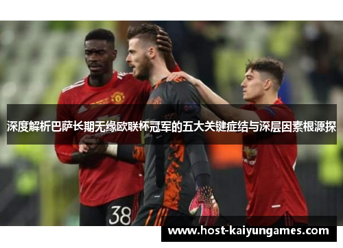 深度解析巴萨长期无缘欧联杯冠军的五大关键症结与深层因素根源探 深度解析巴萨长期无缘欧联杯冠军的五大关键症结与深层因素根源探