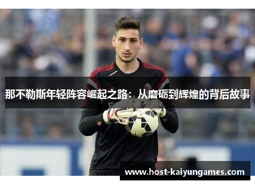 那不勒斯年轻阵容崛起之路:从磨砺到辉煌的背后故事 那不勒斯年轻阵容崛起之路:从磨砺到辉煌的背后故事