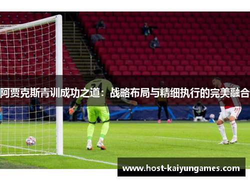 阿贾克斯青训成功之道：战略布局与精细执行的完美融合