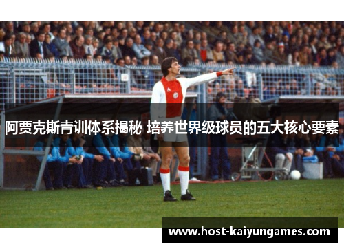 阿贾克斯青训体系揭秘 培养世界级球员的五大核心要素