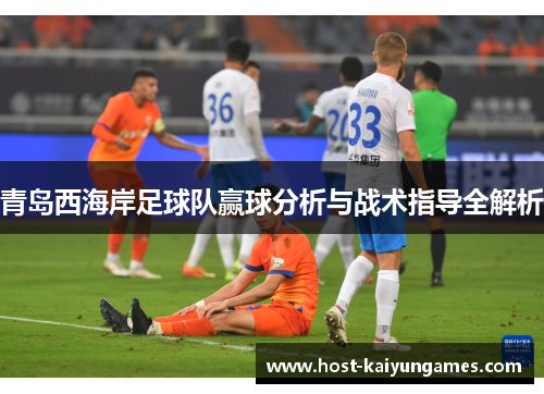 青岛西海岸足球队赢球分析与战术指导全解析 青岛西海岸足球队赢球分析与战术指导全解析