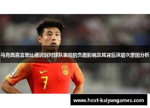 马克西直言恩比德迟到对球队表现的负面影响及其背后深层次原因分析