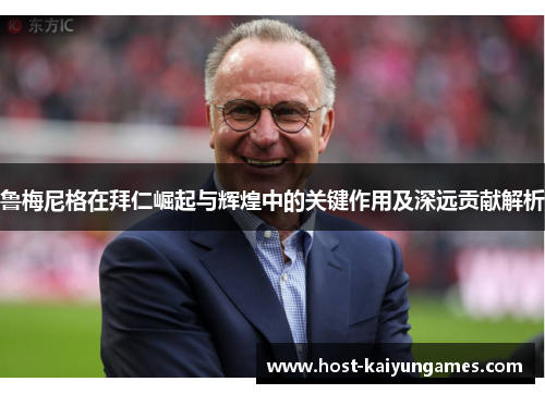 鲁梅尼格在拜仁崛起与辉煌中的关键作用及深远贡献解析